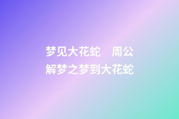 梦见大花蛇　周公解梦之梦到大花蛇